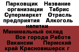 Парковщик › Название организации ­ Табрис Супермаркет › Отрасль предприятия ­ Алкоголь, напитки › Минимальный оклад ­ 17 000 - Все города Работа » Вакансии   . Пермский край,Красновишерск г.